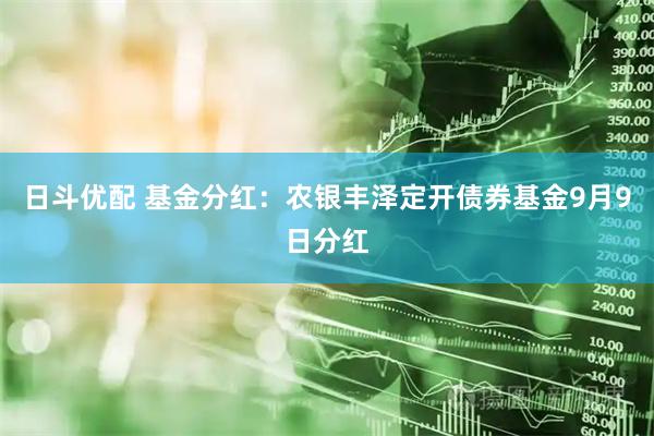 日斗优配 基金分红：农银丰泽定开债券基金9月9日分红