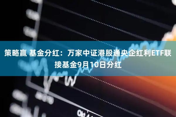 策略赢 基金分红：万家中证港股通央企红利ETF联接基金9月10日分红