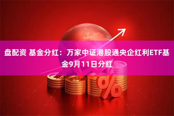 盘配资 基金分红：万家中证港股通央企红利ETF基金9月11日分红