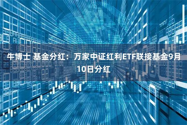 牛博士 基金分红：万家中证红利ETF联接基金9月10日分红