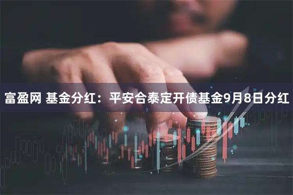 富盈网 基金分红：平安合泰定开债基金9月8日分红