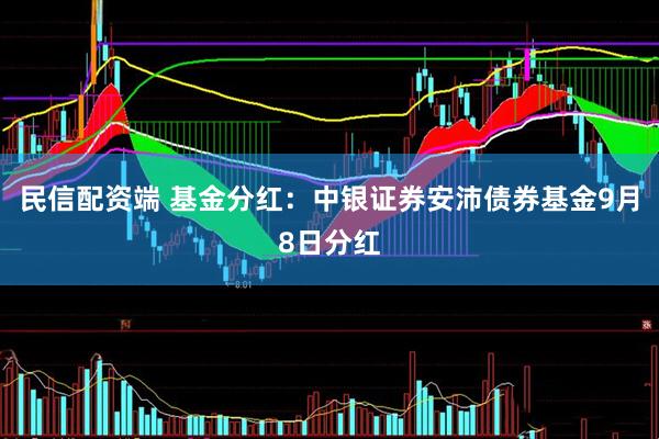 民信配资端 基金分红：中银证券安沛债券基金9月8日分红
