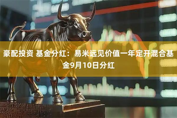 豪配投资 基金分红：易米远见价值一年定开混合基金9月10日分红
