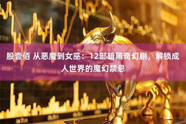 股壹佰 从恶魔到女巫：12部暗黑奇幻剧，解锁成人世界的魔幻禁忌