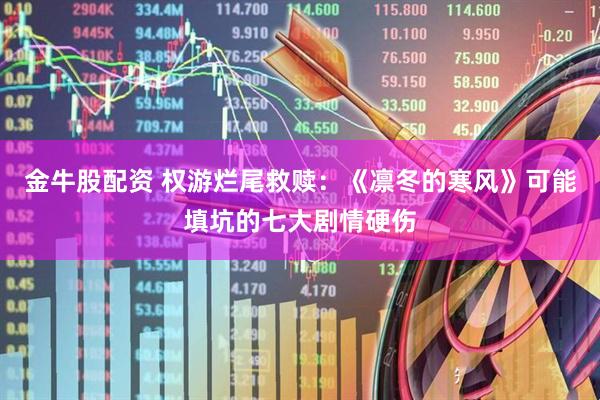 金牛股配资 权游烂尾救赎：《凛冬的寒风》可能填坑的七大剧情硬伤