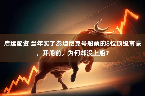 启运配资 当年买了泰坦尼克号船票的8位顶级富豪，开船前，为何却没上船？