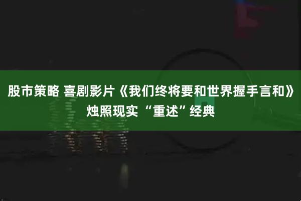 股市策略 喜剧影片《我们终将要和世界握手言和》烛照现实 “重述”经典
