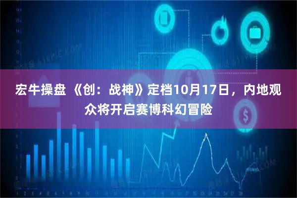 宏牛操盘 《创：战神》定档10月17日，内地观众将开启赛博科幻冒险