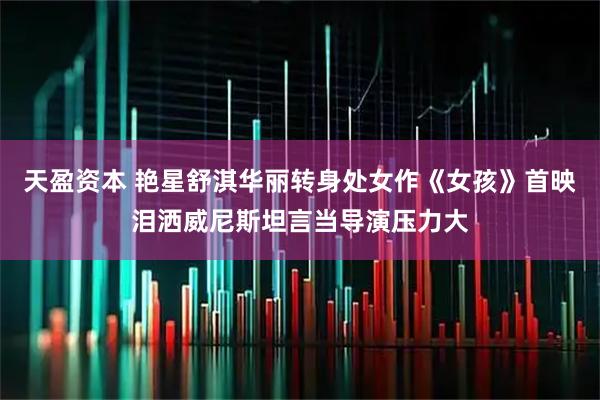 天盈资本 艳星舒淇华丽转身处女作《女孩》首映泪洒威尼斯坦言当导演压力大
