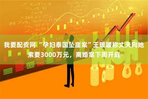 我要配资网 “孕妇泰国坠崖案”王暖暖称丈夫向她索要3000万元，离婚案下周开庭