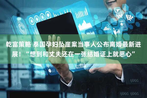 乾富策略 泰国孕妇坠崖案当事人公布离婚最新进展！“想到和丈夫还在一张结婚证上就恶心”