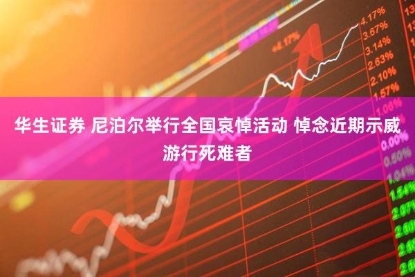 华生证券 尼泊尔举行全国哀悼活动 悼念近期示威游行死难者