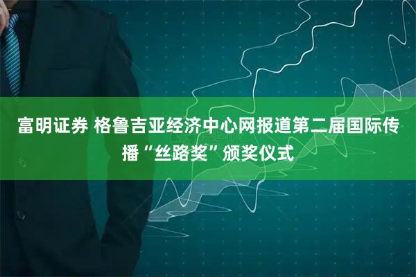 富明证券 格鲁吉亚经济中心网报道第二届国际传播“丝路奖”颁奖仪式