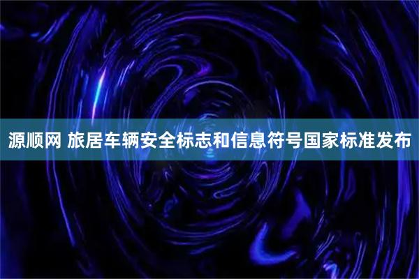 源顺网 旅居车辆安全标志和信息符号国家标准发布