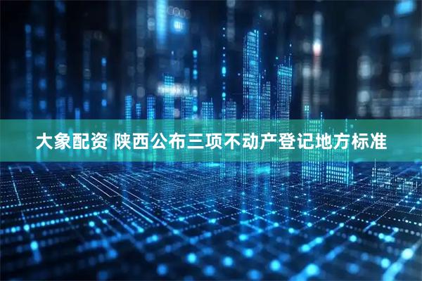 大象配资 陕西公布三项不动产登记地方标准