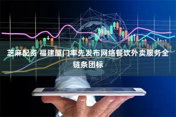 芝麻配资 福建厦门率先发布网络餐饮外卖服务全链条团标