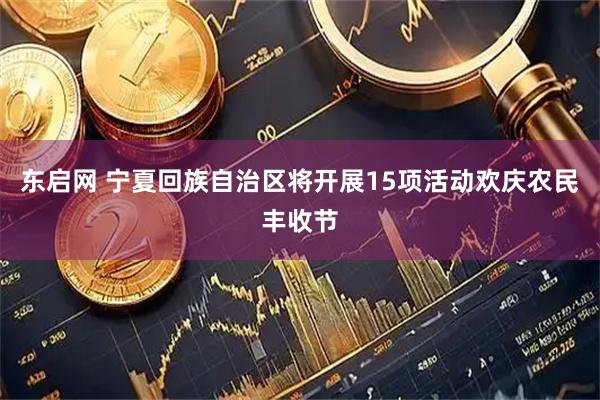 东启网 宁夏回族自治区将开展15项活动欢庆农民丰收节