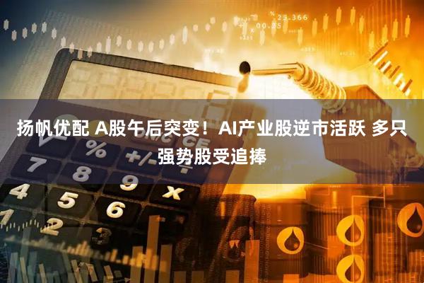 扬帆优配 A股午后突变！AI产业股逆市活跃 多只强势股受追捧