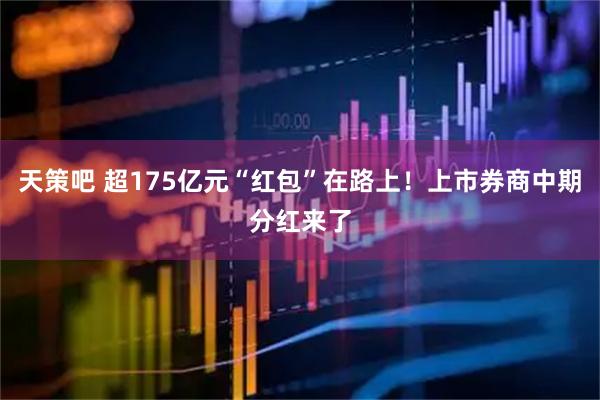 天策吧 超175亿元“红包”在路上！上市券商中期分红来了
