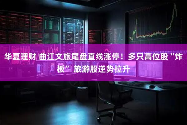 华夏理财 曲江文旅尾盘直线涨停！多只高位股“炸板” 旅游股逆势拉升