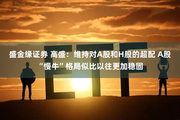 盛金缘证券 高盛：维持对A股和H股的超配 A股“慢牛”格局似比以往更加稳固