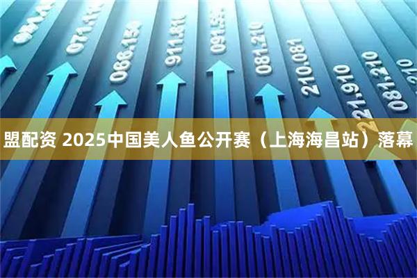 盟配资 2025中国美人鱼公开赛（上海海昌站）落幕