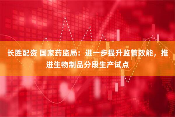 长胜配资 国家药监局：进一步提升监管效能，推进生物制品分段生产试点