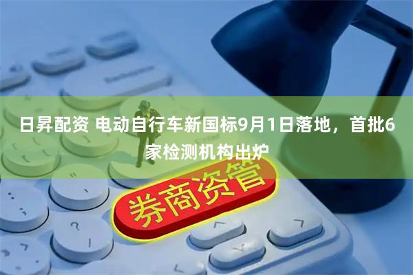 日昇配资 电动自行车新国标9月1日落地，首批6家检测机构出炉