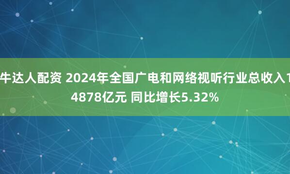 牛达人配资 2024年全国广电和网络视听行业总收入14878亿元 同比增长5.32%