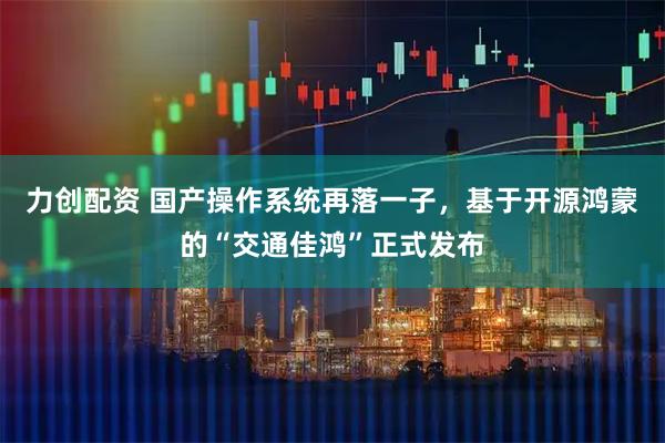 力创配资 国产操作系统再落一子，基于开源鸿蒙的“交通佳鸿”正式发布