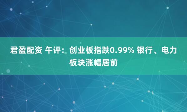君盈配资 午评：创业板指跌0.99% 银行、电力板块涨幅居前