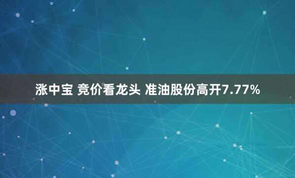 涨中宝 竞价看龙头 准油股份高开7.77%