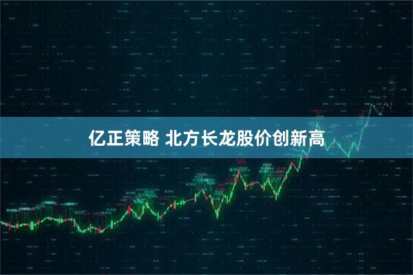 亿正策略 北方长龙股价创新高