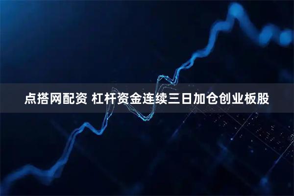 点搭网配资 杠杆资金连续三日加仓创业板股
