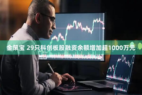 金策宝 29只科创板股融资余额增加超1000万元