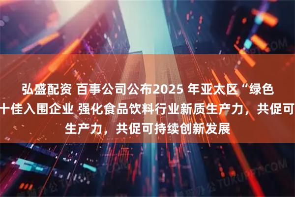 弘盛配资 百事公司公布2025 年亚太区“绿色加速器项目”十佳入围企业 强化食品饮料行业新质生产力，共促可持续创新发展