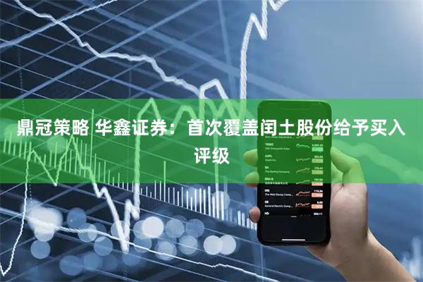 鼎冠策略 华鑫证券：首次覆盖闰土股份给予买入评级