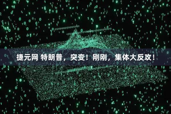 捷元网 特朗普，突变！刚刚，集体大反攻！