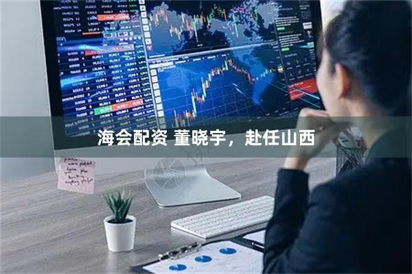 海会配资 董晓宇，赴任山西