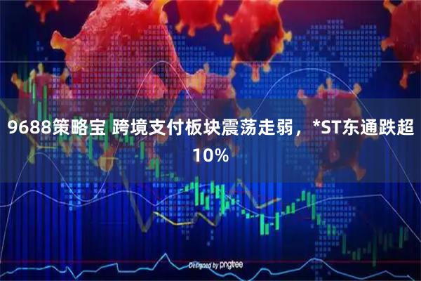 9688策略宝 跨境支付板块震荡走弱，*ST东通跌超10%