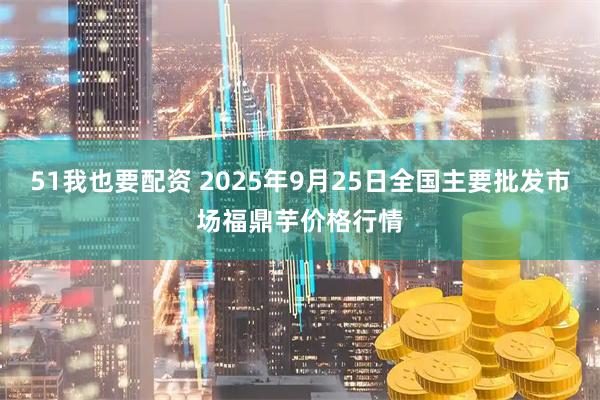 51我也要配资 2025年9月25日全国主要批发市场福鼎芋价格行情