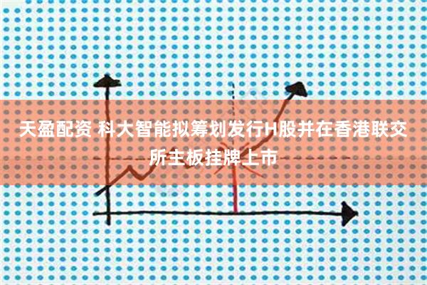 天盈配资 科大智能拟筹划发行H股并在香港联交所主板挂牌上市