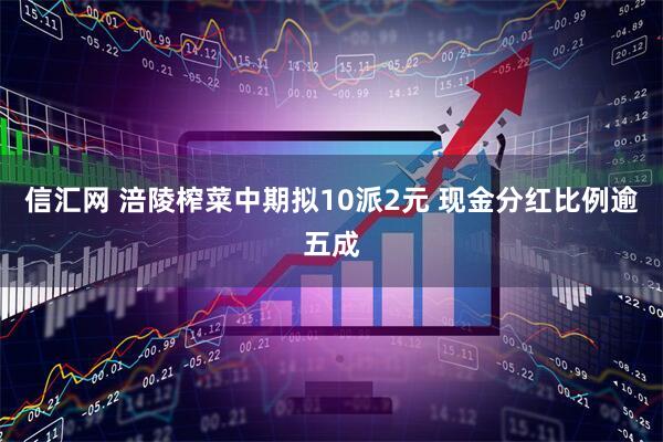信汇网 涪陵榨菜中期拟10派2元 现金分红比例逾五成