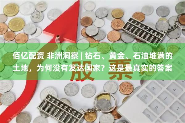佰亿配资 非洲洞察 | 钻石、黄金、石油堆满的土地，为何没有发达国家？这是最真实的答案