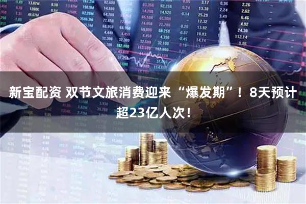 新宝配资 双节文旅消费迎来 “爆发期”！8天预计超23亿人次！