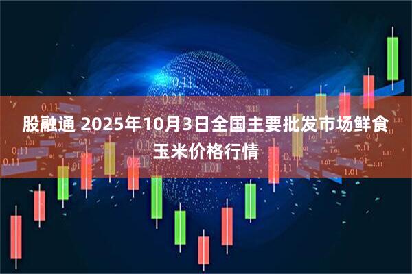 股融通 2025年10月3日全国主要批发市场鲜食玉米价格行情