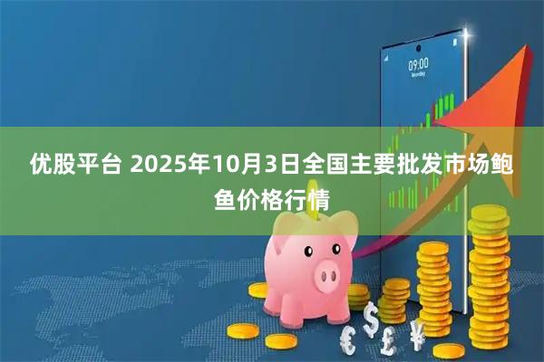 优股平台 2025年10月3日全国主要批发市场鲍鱼价格行情