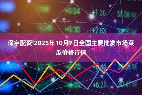 保宇配资 2025年10月7日全国主要批发市场菜瓜价格行情