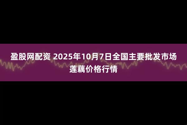 盈股网配资 2025年10月7日全国主要批发市场莲藕价格行情
