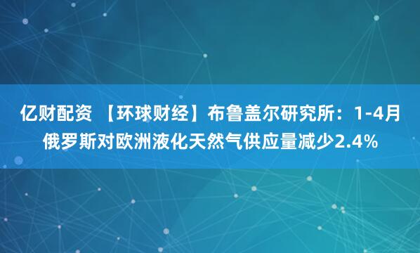 亿财配资 【环球财经】布鲁盖尔研究所：1-4月俄罗斯对欧洲液化天然气供应量减少2.4%